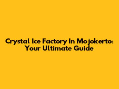 Crystal Ice Factory In Mojokerto: Your Ultimate Guide