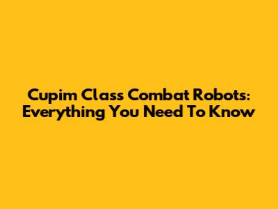 Cupim Class Combat Robots: Everything You Need To Know