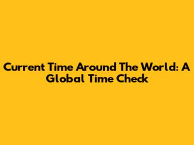 Current Time Around The World: A Global Time Check