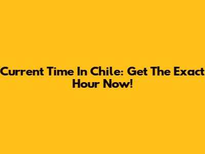 Current Time In Chile: Get The Exact Hour Now!