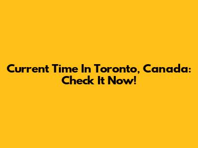 Current Time In Toronto, Canada: Check It Now!