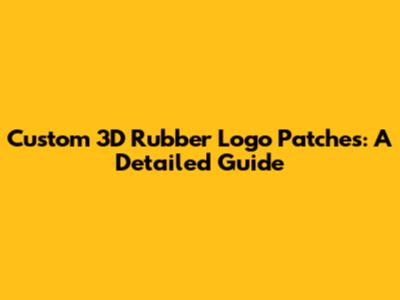 Custom 3D Rubber Logo Patches: A Detailed Guide