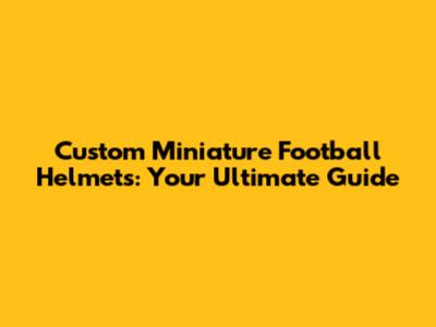 Custom Miniature Football Helmets: Your Ultimate Guide