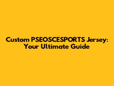 Custom PSEOSCESPORTS Jersey: Your Ultimate Guide