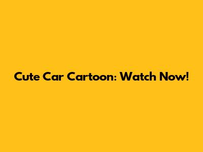 Cute Car Cartoon: Watch Now!