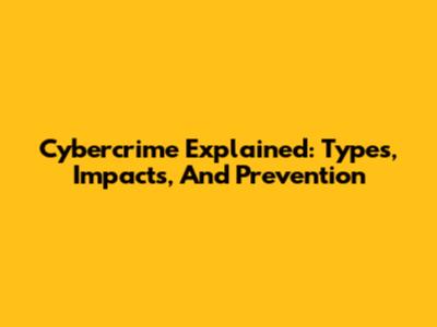 Cybercrime Explained: Types, Impacts, And Prevention