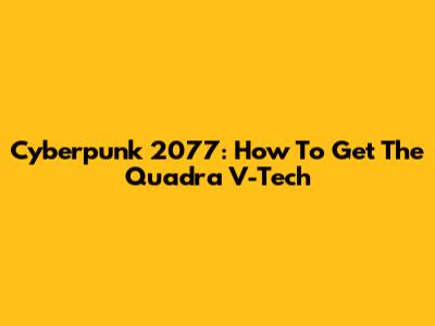 Cyberpunk 2077: How To Get The Quadra V-Tech