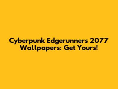 Cyberpunk Edgerunners 2077 Wallpapers: Get Yours!