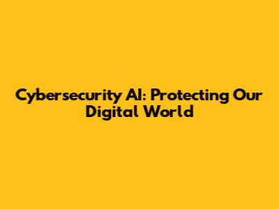 Cybersecurity AI: Protecting Our Digital World