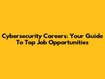 Cybersecurity Careers: Your Guide To Top Job Opportunities