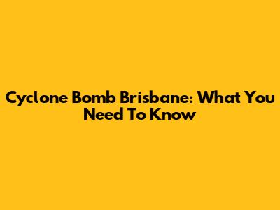 Cyclone Bomb Brisbane: What You Need To Know