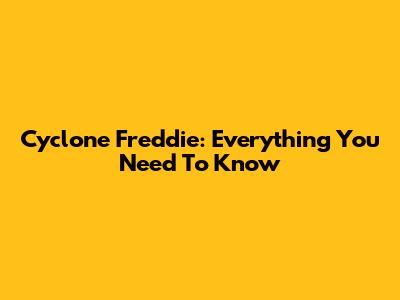 Cyclone Freddie: Everything You Need To Know