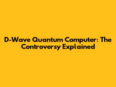 D-Wave Quantum Computer: The Controversy Explained