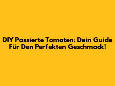 DIY Passierte Tomaten: Dein Guide Für Den Perfekten Geschmack!