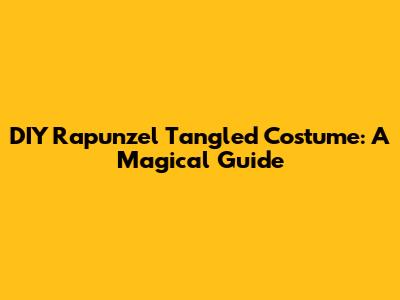 DIY Rapunzel Tangled Costume: A Magical Guide