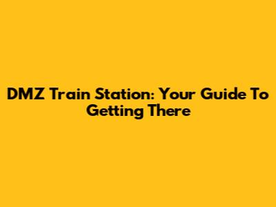 DMZ Train Station: Your Guide To Getting There