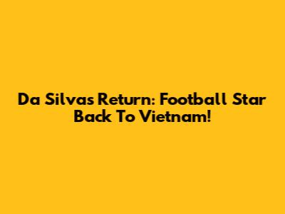 Da Silva's Return: Football Star Back To Vietnam!