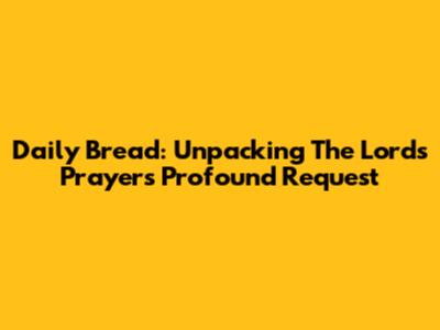 Daily Bread: Unpacking The Lord's Prayer's Profound Request
