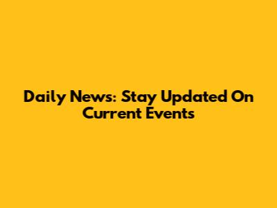 Daily News: Stay Updated On Current Events