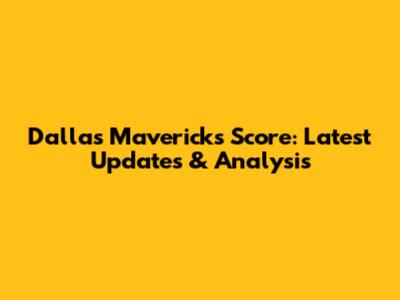 Dallas Mavericks Score: Latest Updates & Analysis