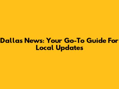 Dallas News: Your Go-To Guide For Local Updates