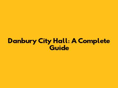 Danbury City Hall: A Complete Guide
