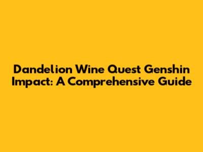 Dandelion Wine Quest Genshin Impact: A Comprehensive Guide