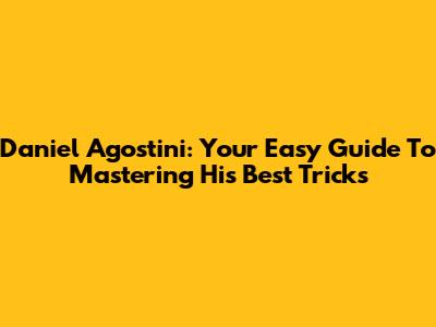Daniel Agostini: Your Easy Guide To Mastering His Best Tricks