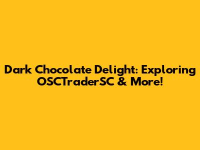 Dark Chocolate Delight: Exploring OSCTraderSC & More!