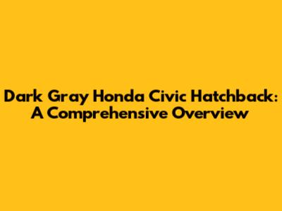 Dark Gray Honda Civic Hatchback: A Comprehensive Overview