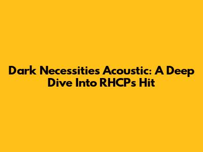 Dark Necessities Acoustic: A Deep Dive Into RHCP's Hit