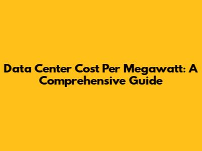 Data Center Cost Per Megawatt: A Comprehensive Guide