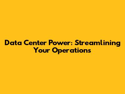 Data Center Power: Streamlining Your Operations