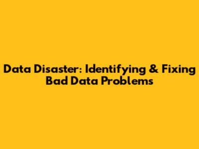 Data Disaster: Identifying & Fixing 'Bad Data' Problems