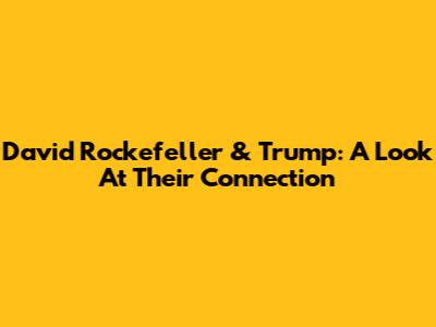 David Rockefeller & Trump: A Look At Their Connection