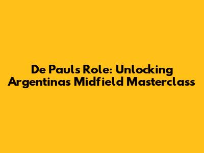 De Paul's Role: Unlocking Argentina's Midfield Masterclass
