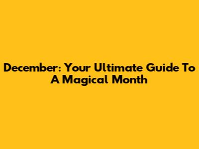 December: Your Ultimate Guide To A Magical Month