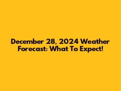 December 28, 2024 Weather Forecast: What To Expect!