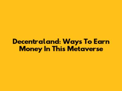 Decentraland: Ways To Earn Money In This Metaverse