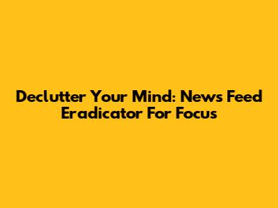 Declutter Your Mind: News Feed Eradicator For Focus