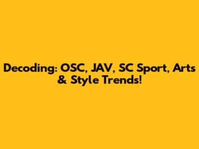 Decoding: OSC, JAV, SC Sport, Arts & Style Trends!