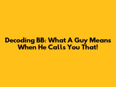 Decoding 'BB': What A Guy Means When He Calls You That!