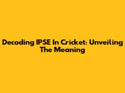 Decoding 'IPSE' In Cricket: Unveiling The Meaning