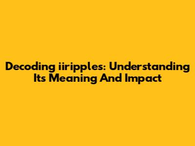 Decoding 'iiripples': Understanding Its Meaning And Impact