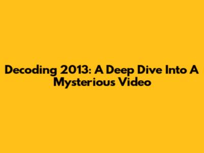 Decoding 2013: A Deep Dive Into A Mysterious Video