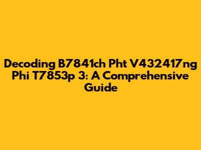 Decoding B7841ch Pht V432417ng Phi T7853p 3: A Comprehensive Guide