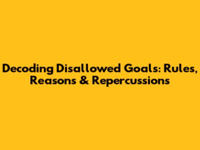 Decoding Disallowed Goals: Rules, Reasons & Repercussions