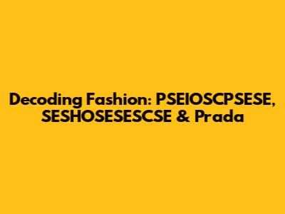 Decoding Fashion: PSEIOSCPSESE, SESHOSESESCSE & Prada