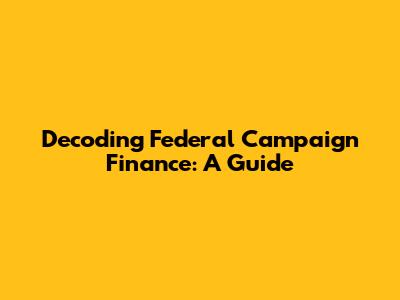Decoding Federal Campaign Finance: A Guide