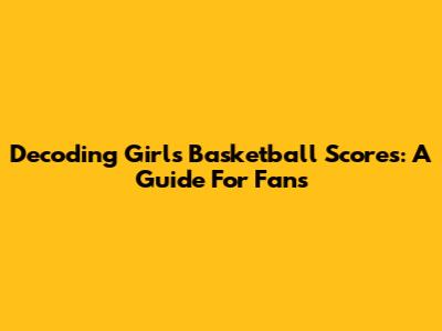 Decoding Girls' Basketball Scores: A Guide For Fans